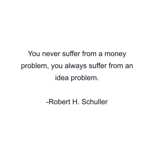 You never suffer from a money problem, you always suffer from an idea problem.