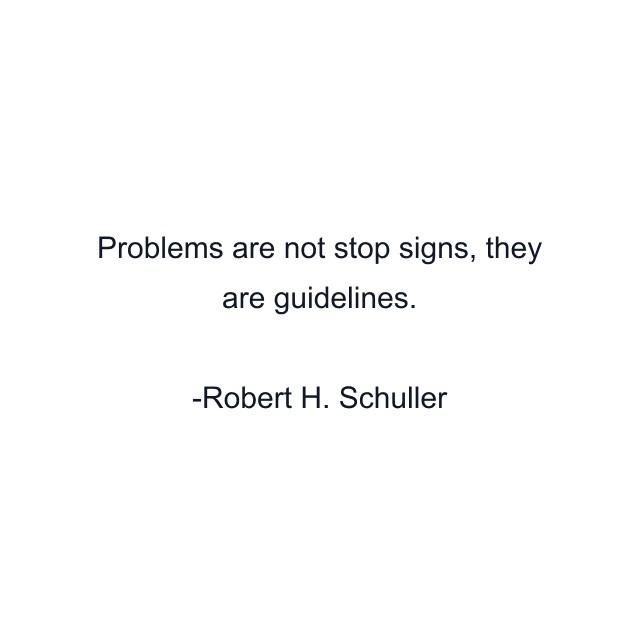 Problems are not stop signs, they are guidelines.