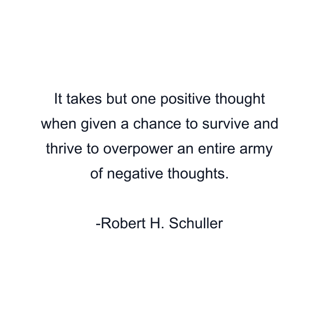 It takes but one positive thought when given a chance to survive and thrive to overpower an entire army of negative thoughts.