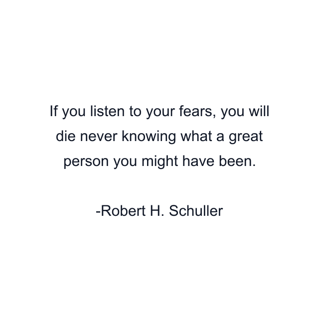 If you listen to your fears, you will die never knowing what a great person you might have been.