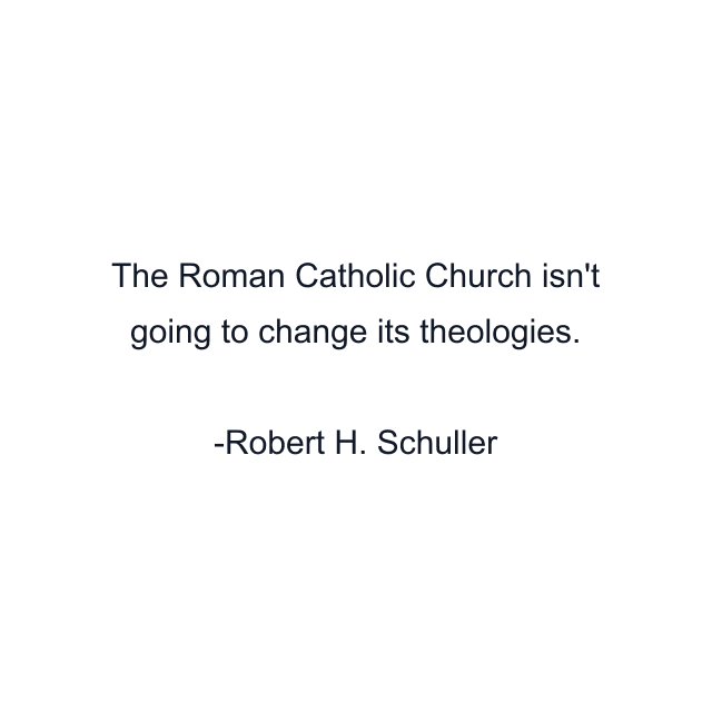 The Roman Catholic Church isn't going to change its theologies.