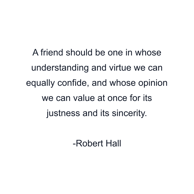 A friend should be one in whose understanding and virtue we can equally confide, and whose opinion we can value at once for its justness and its sincerity.