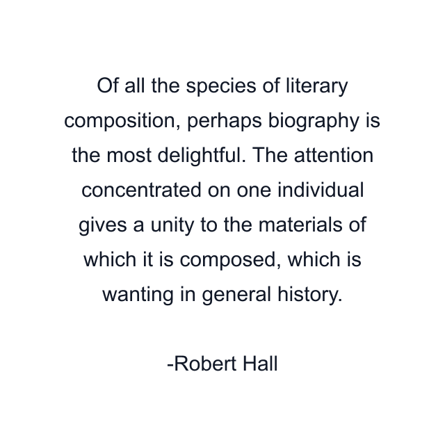 Of all the species of literary composition, perhaps biography is the most delightful. The attention concentrated on one individual gives a unity to the materials of which it is composed, which is wanting in general history.