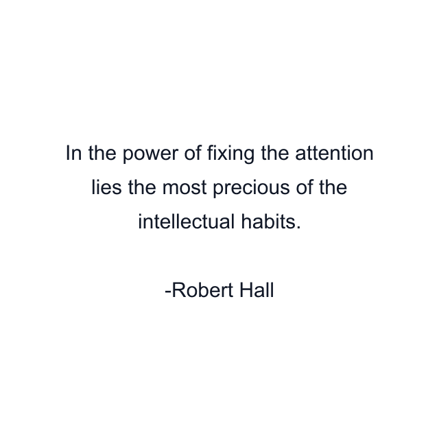 In the power of fixing the attention lies the most precious of the intellectual habits.