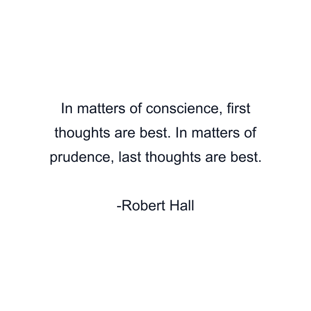 In matters of conscience, first thoughts are best. In matters of prudence, last thoughts are best.