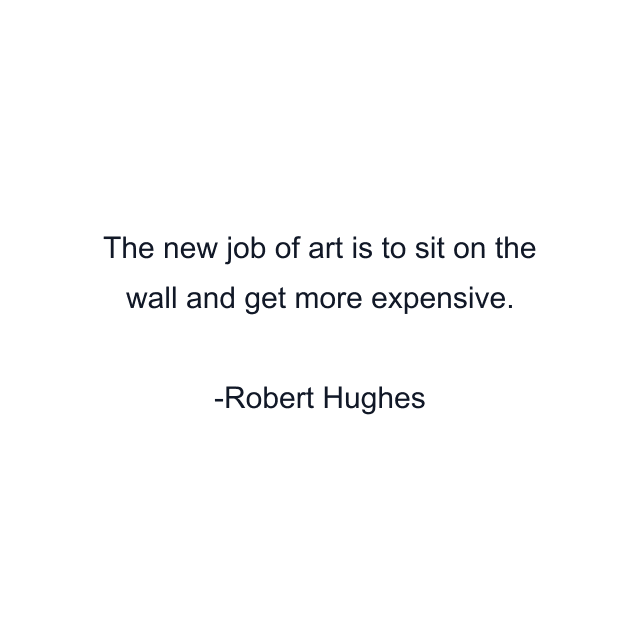 The new job of art is to sit on the wall and get more expensive.