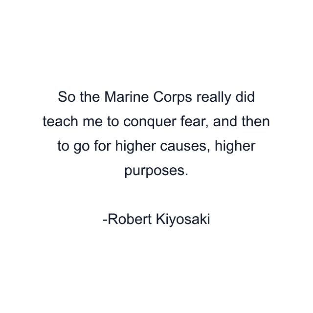 So the Marine Corps really did teach me to conquer fear, and then to go for higher causes, higher purposes.