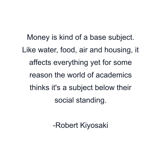 Money is kind of a base subject. Like water, food, air and housing, it affects everything yet for some reason the world of academics thinks it's a subject below their social standing.