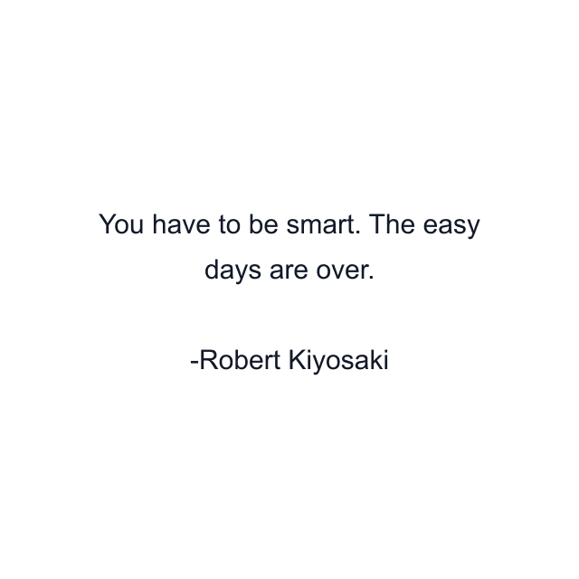 You have to be smart. The easy days are over.