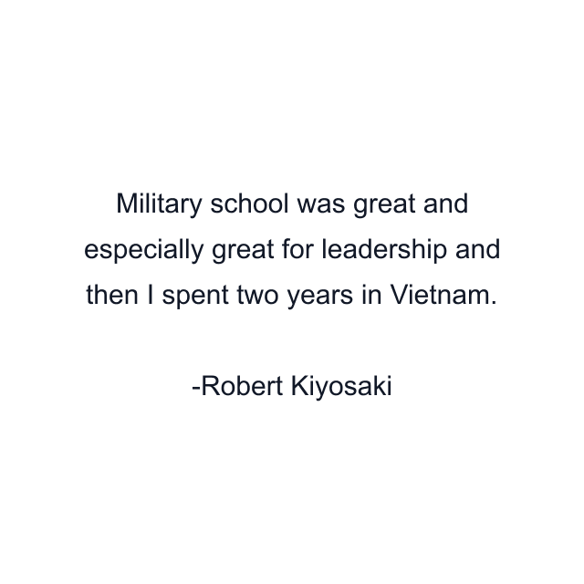 Military school was great and especially great for leadership and then I spent two years in Vietnam.