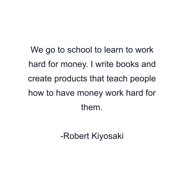 We go to school to learn to work hard for money. I write books and create products that teach people how to have money work hard for them.