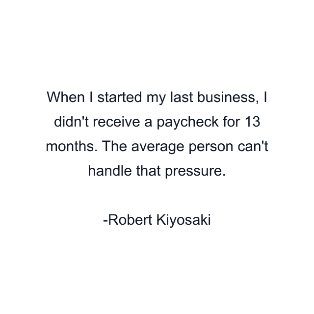 When I started my last business, I didn't receive a paycheck for 13 months. The average person can't handle that pressure.