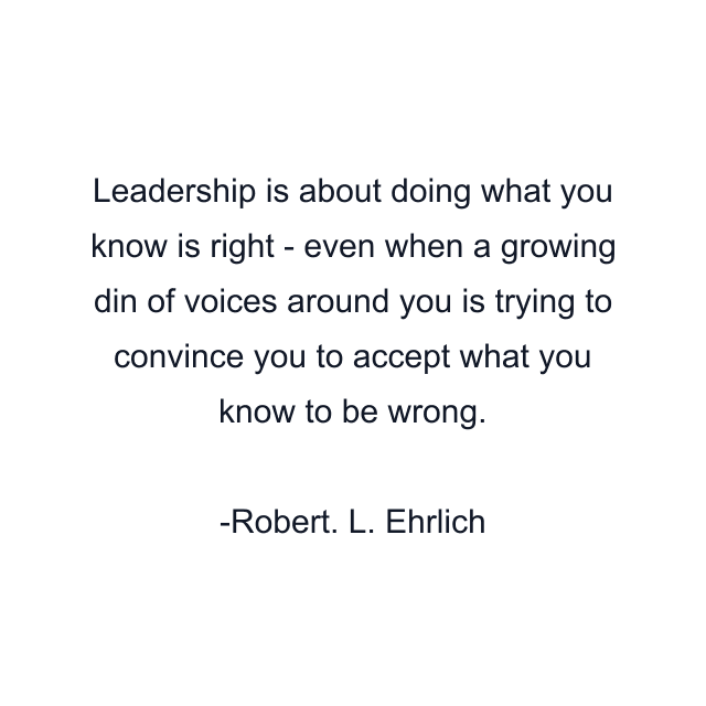 Leadership is about doing what you know is right - even when a growing din of voices around you is trying to convince you to accept what you know to be wrong.