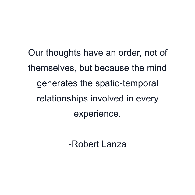 Our thoughts have an order, not of themselves, but because the mind generates the spatio-temporal relationships involved in every experience.