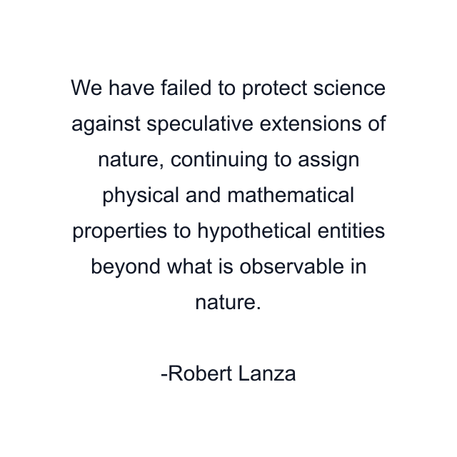 We have failed to protect science against speculative extensions of nature, continuing to assign physical and mathematical properties to hypothetical entities beyond what is observable in nature.