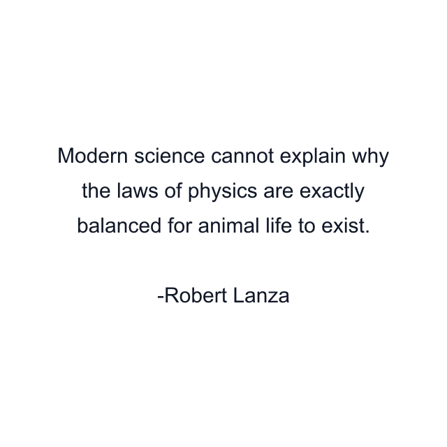 Modern science cannot explain why the laws of physics are exactly balanced for animal life to exist.