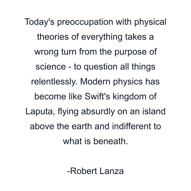 Today's preoccupation with physical theories of everything takes a wrong turn from the purpose of science - to question all things relentlessly. Modern physics has become like Swift's kingdom of Laputa, flying absurdly on an island above the earth and indifferent to what is beneath.