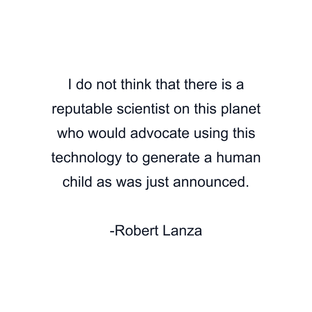 I do not think that there is a reputable scientist on this planet who would advocate using this technology to generate a human child as was just announced.