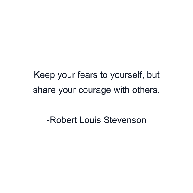 Keep your fears to yourself, but share your courage with others.