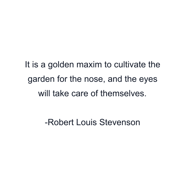 It is a golden maxim to cultivate the garden for the nose, and the eyes will take care of themselves.