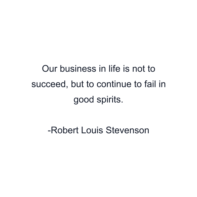 Our business in life is not to succeed, but to continue to fail in good spirits.