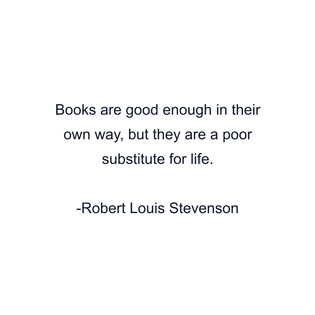 Books are good enough in their own way, but they are a poor substitute for life.