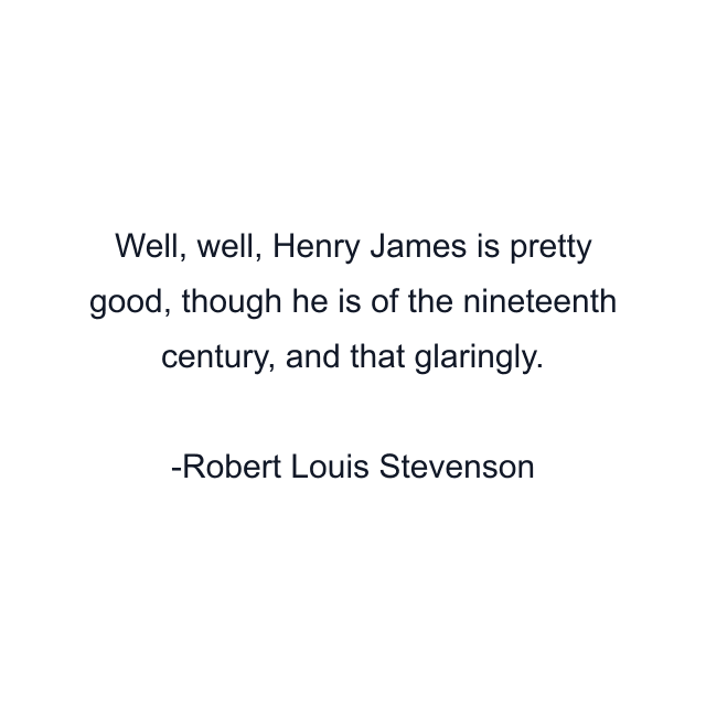 Well, well, Henry James is pretty good, though he is of the nineteenth century, and that glaringly.