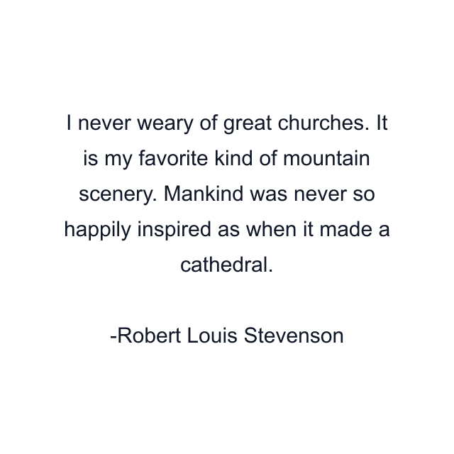 I never weary of great churches. It is my favorite kind of mountain scenery. Mankind was never so happily inspired as when it made a cathedral.