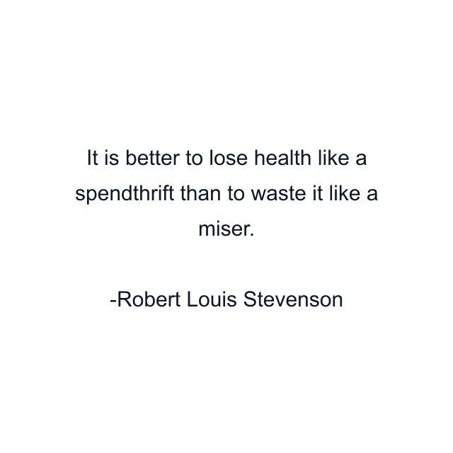 It is better to lose health like a spendthrift than to waste it like a miser.