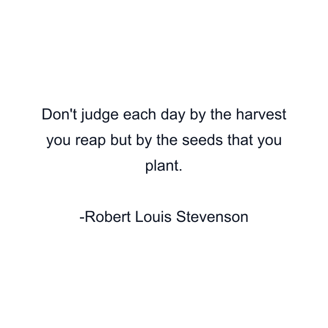 Don't judge each day by the harvest you reap but by the seeds that you plant.