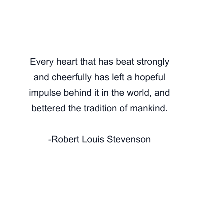 Every heart that has beat strongly and cheerfully has left a hopeful impulse behind it in the world, and bettered the tradition of mankind.