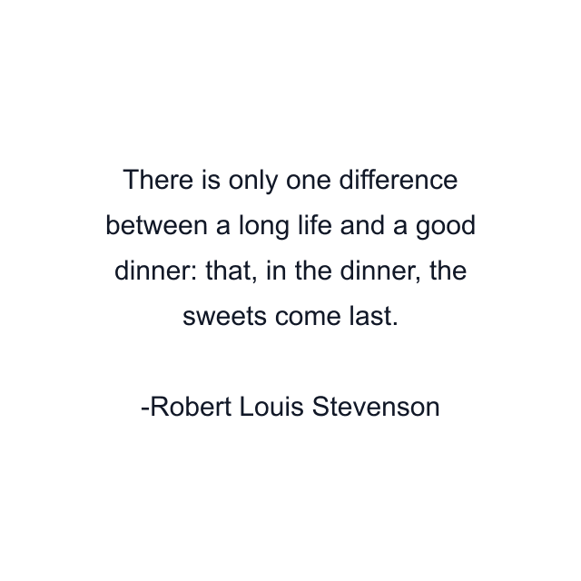 There is only one difference between a long life and a good dinner: that, in the dinner, the sweets come last.