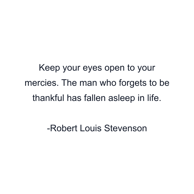 Keep your eyes open to your mercies. The man who forgets to be thankful has fallen asleep in life.