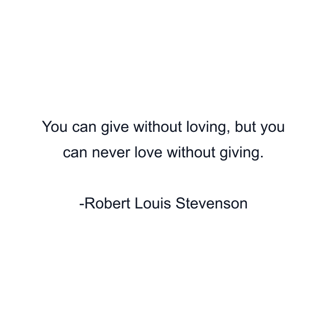 You can give without loving, but you can never love without giving.