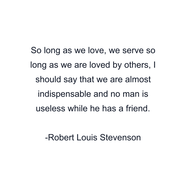 So long as we love, we serve so long as we are loved by others, I should say that we are almost indispensable and no man is useless while he has a friend.