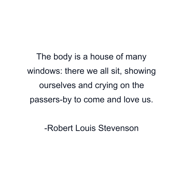 The body is a house of many windows: there we all sit, showing ourselves and crying on the passers-by to come and love us.