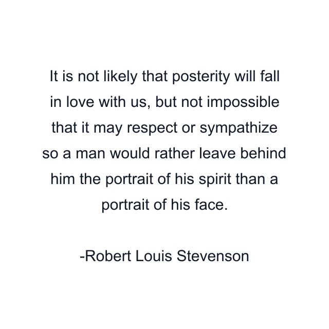 It is not likely that posterity will fall in love with us, but not impossible that it may respect or sympathize so a man would rather leave behind him the portrait of his spirit than a portrait of his face.