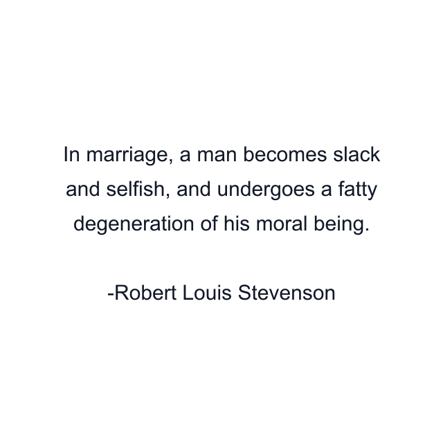 In marriage, a man becomes slack and selfish, and undergoes a fatty degeneration of his moral being.