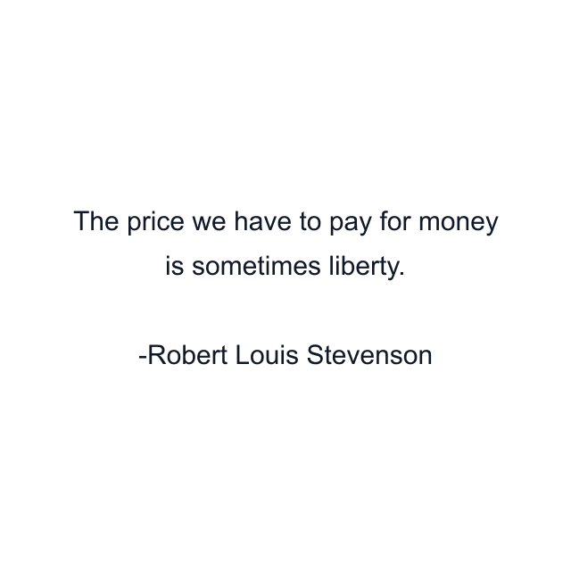 The price we have to pay for money is sometimes liberty.