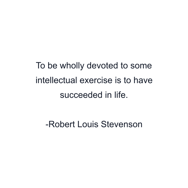 To be wholly devoted to some intellectual exercise is to have succeeded in life.