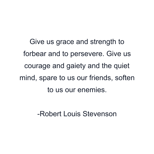 Give us grace and strength to forbear and to persevere. Give us courage and gaiety and the quiet mind, spare to us our friends, soften to us our enemies.