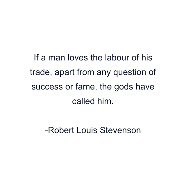 If a man loves the labour of his trade, apart from any question of success or fame, the gods have called him.