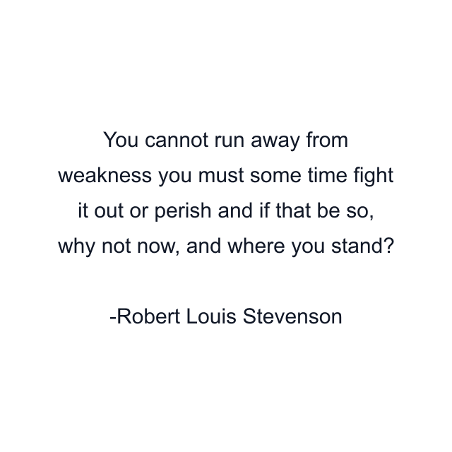 You cannot run away from weakness you must some time fight it out or perish and if that be so, why not now, and where you stand?