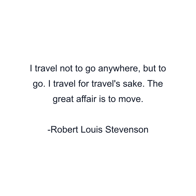 I travel not to go anywhere, but to go. I travel for travel's sake. The great affair is to move.