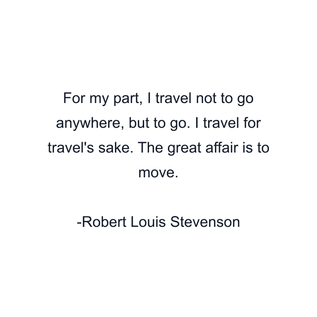 For my part, I travel not to go anywhere, but to go. I travel for travel's sake. The great affair is to move.