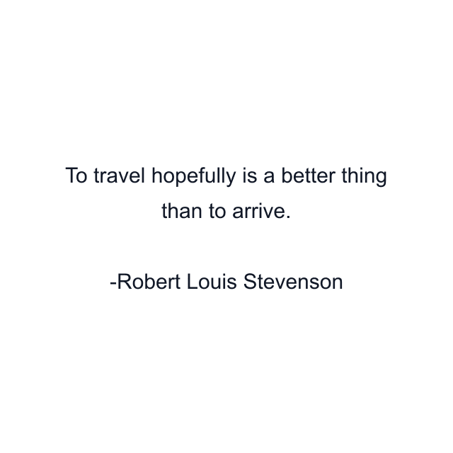 To travel hopefully is a better thing than to arrive.