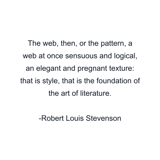 The web, then, or the pattern, a web at once sensuous and logical, an elegant and pregnant texture: that is style, that is the foundation of the art of literature.