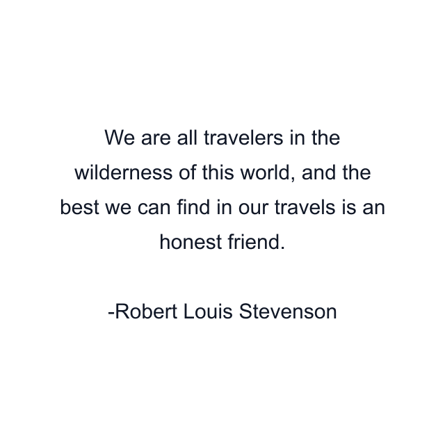 We are all travelers in the wilderness of this world, and the best we can find in our travels is an honest friend.