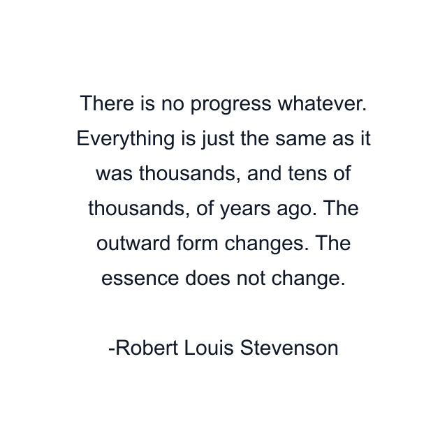 There is no progress whatever. Everything is just the same as it was thousands, and tens of thousands, of years ago. The outward form changes. The essence does not change.