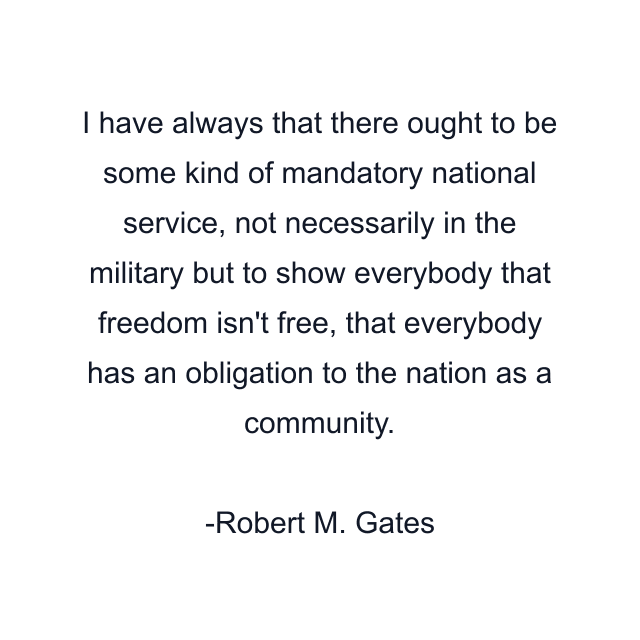 I have always that there ought to be some kind of mandatory national service, not necessarily in the military but to show everybody that freedom isn't free, that everybody has an obligation to the nation as a community.